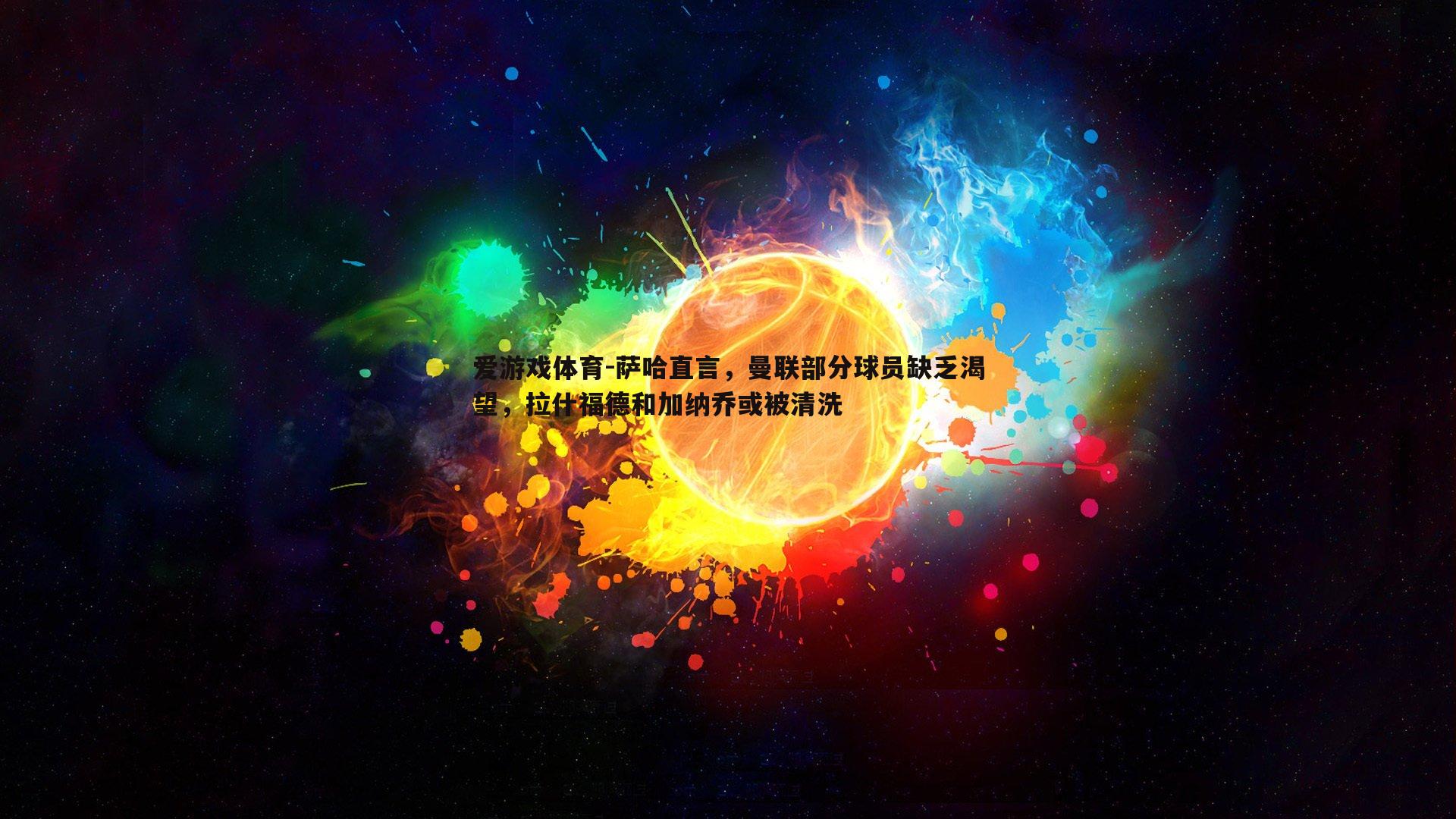 萨哈直言，曼联部分球员缺乏渴望，拉什福德和加纳乔或被清洗